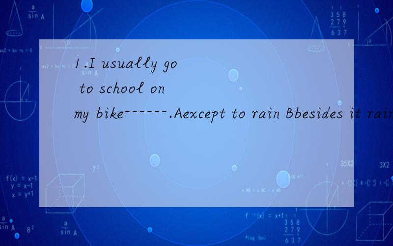 1.I usually go to school on my bike------.Aexcept to rain Bbesides it rains Cbut it rains Dexcept on rainy days选D.请分别解释一下ABC不能选的原因2.Ihave heard Mr.white but I don't know him这句话不对,为什么3.He will be back ---two
