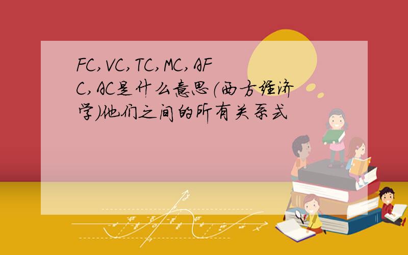 FC,VC,TC,MC,AFC,AC是什么意思（西方经济学）他们之间的所有关系式