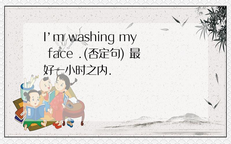 I’m washing my face .(否定句) 最好一小时之内.