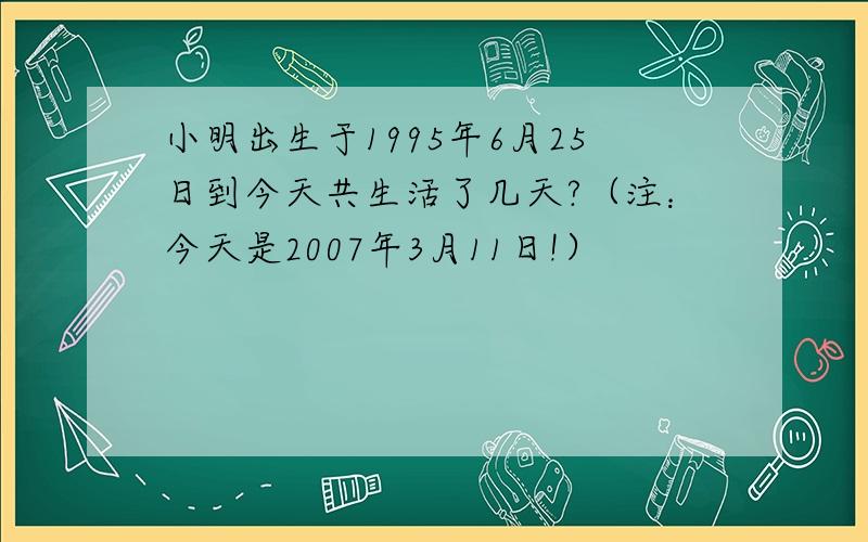 小明出生于1995年6月25日到今天共生活了几天?（注：今天是2007年3月11日!）