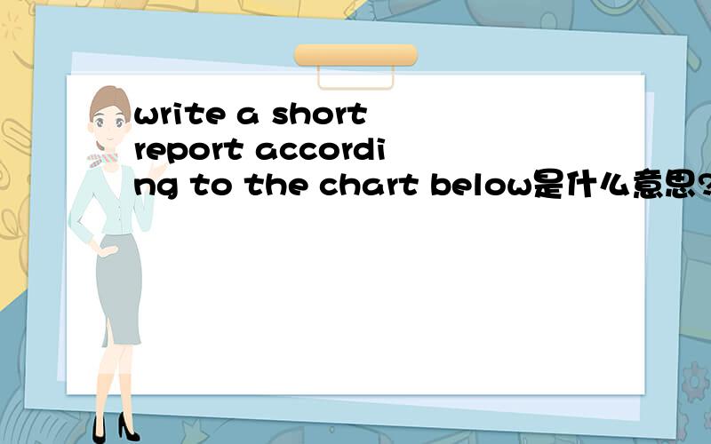 write a short report according to the chart below是什么意思?谢谢 ·