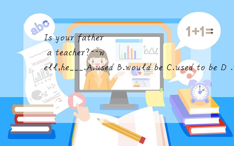Is your father a teacher?--well,he___.A.used B.would be C.used to be D .were