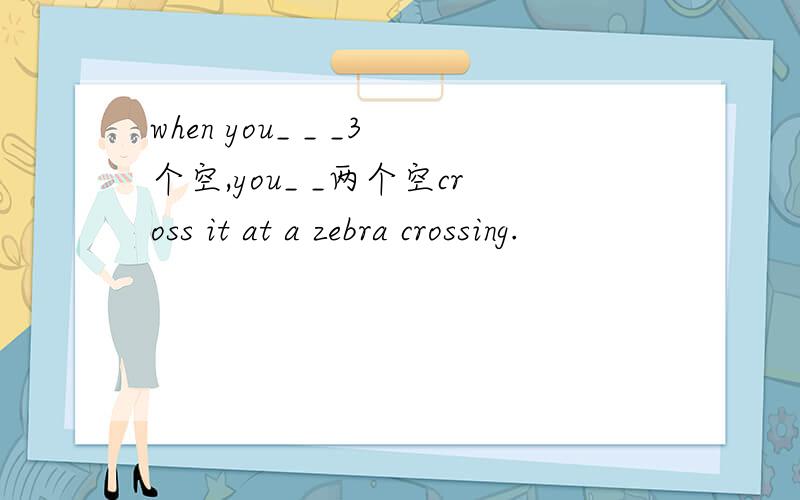 when you_ _ _3个空,you_ _两个空cross it at a zebra crossing.