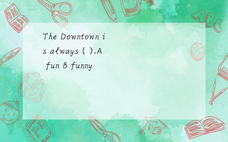 The Downtown is always ( ).A fun B funny
