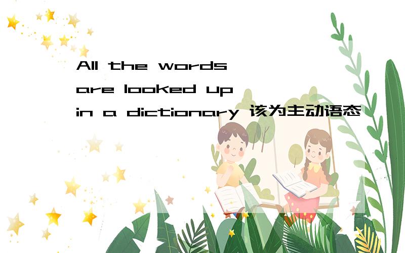 All the words are looked up in a dictionary 该为主动语态