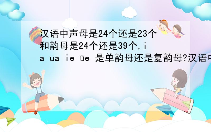 汉语中声母是24个还是23个和韵母是24个还是39个,ia ua ie üe 是单韵母还是复韵母?汉语中声母是24个还是23个和韵母是24个还是39个?鼻韵母是复韵母吗?