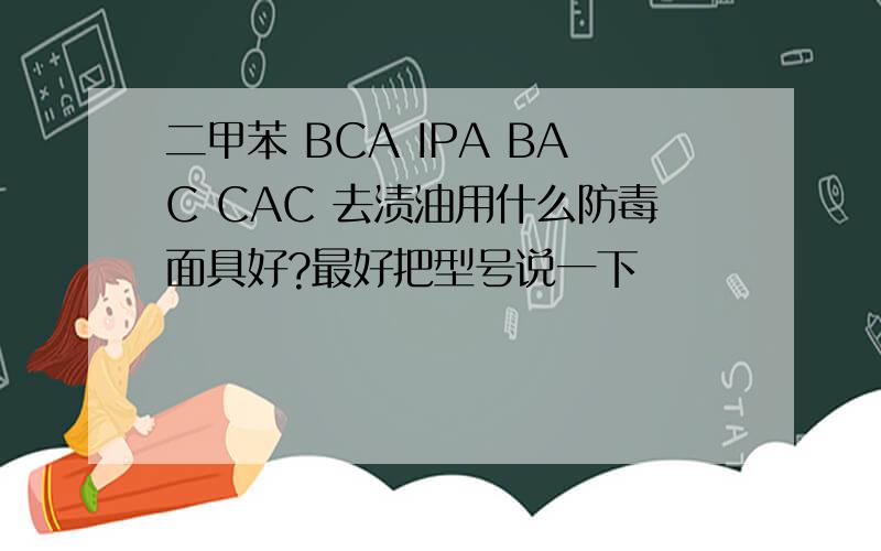 二甲苯 BCA IPA BAC CAC 去渍油用什么防毒面具好?最好把型号说一下