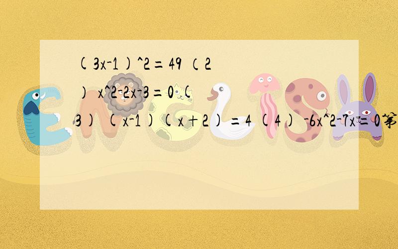 (3x-1)^2=49 （2） x^2-2x-3=0 (3) (x-1)(x+2)=4 (4) -6x^2-7x=0第四小题 打错了 (4) -6x^2-7x-2=0