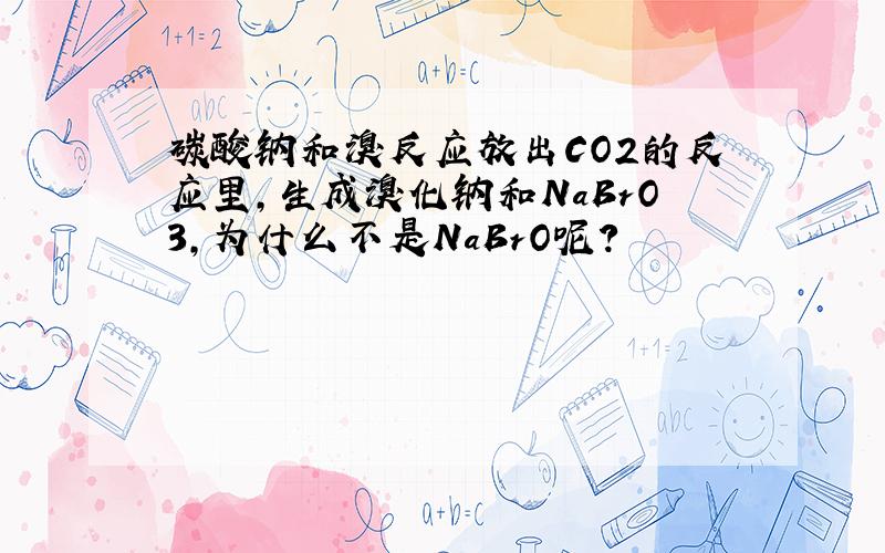 碳酸钠和溴反应放出CO2的反应里,生成溴化钠和NaBrO3,为什么不是NaBrO呢?