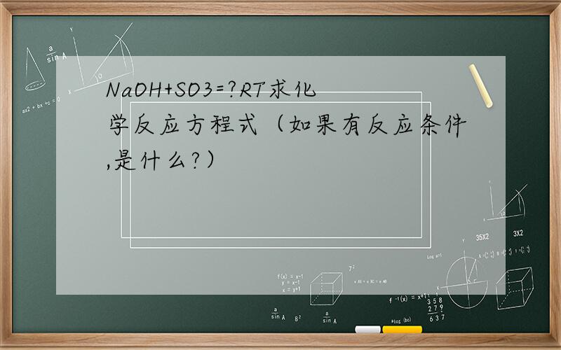 NaOH+SO3=?RT求化学反应方程式（如果有反应条件,是什么?）