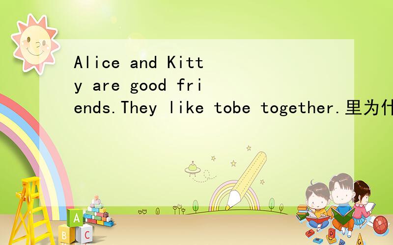 Alice and Kitty are good friends.They like tobe together.里为什么要用tobe