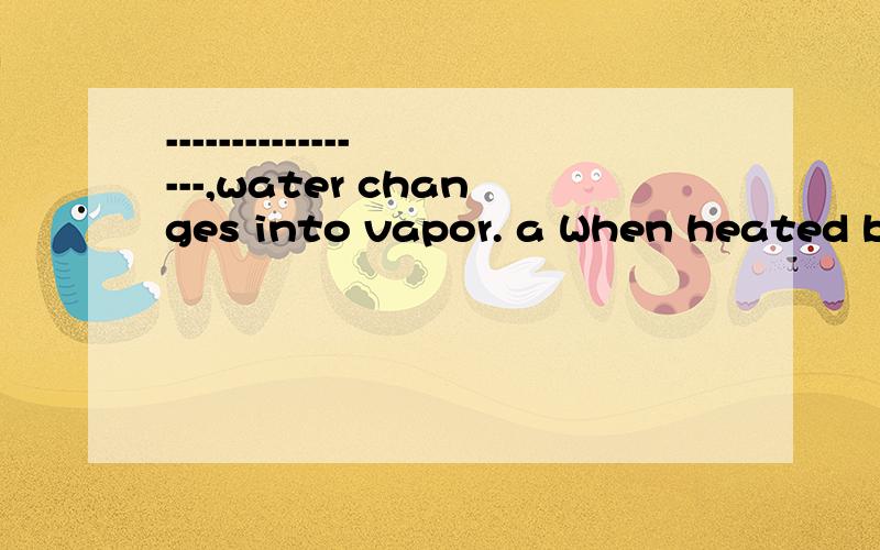 -----------------,water changes into vapor. a When heated b To heat c Heat d Heating 选哪个 为什么