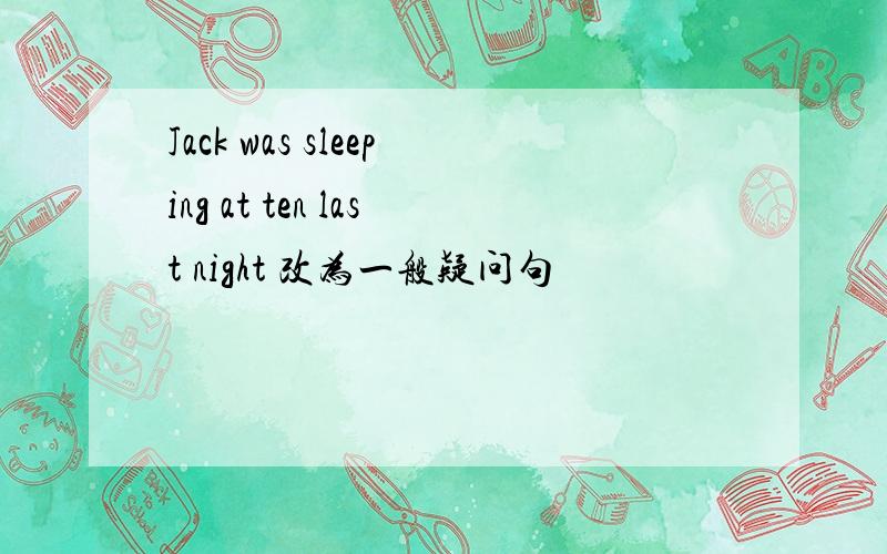 Jack was sleeping at ten last night 改为一般疑问句