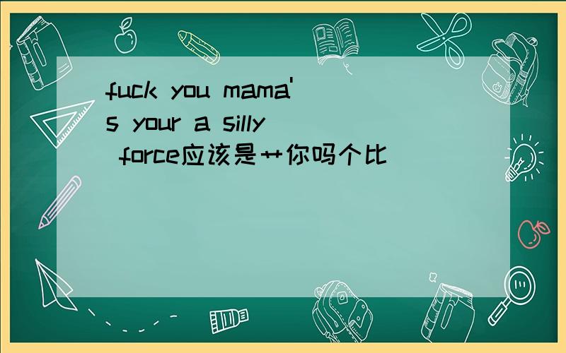fuck you mama's your a silly force应该是艹你吗个比