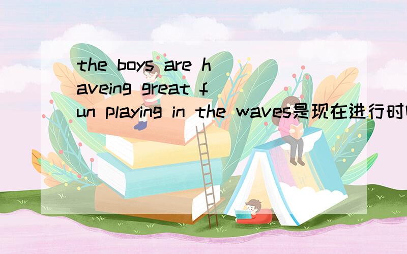 the boys are haveing great fun playing in the waves是现在进行时吗?