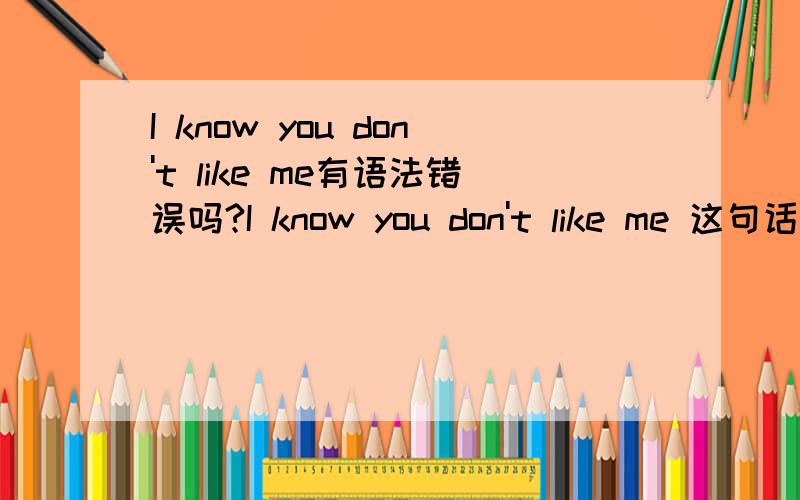 I know you don't like me有语法错误吗?I know you don't like me 这句话有没有语法错误?