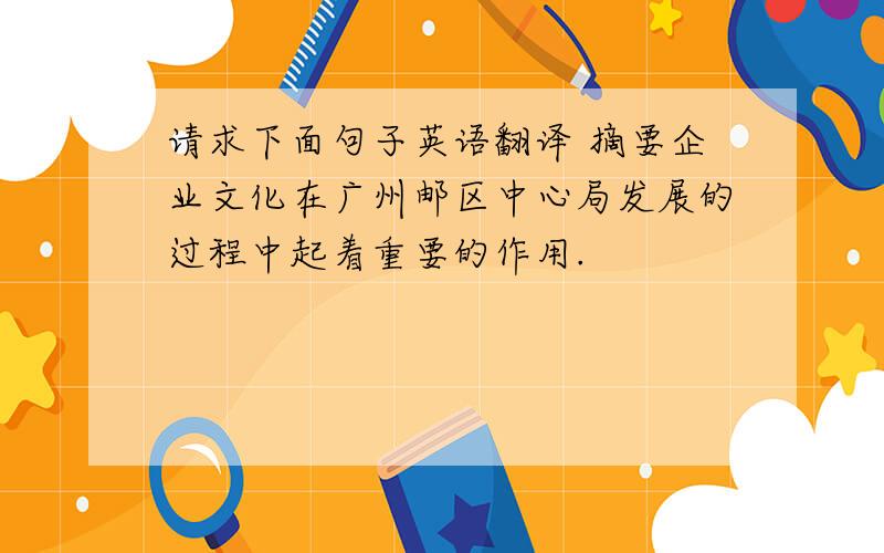 请求下面句子英语翻译 摘要企业文化在广州邮区中心局发展的过程中起着重要的作用.