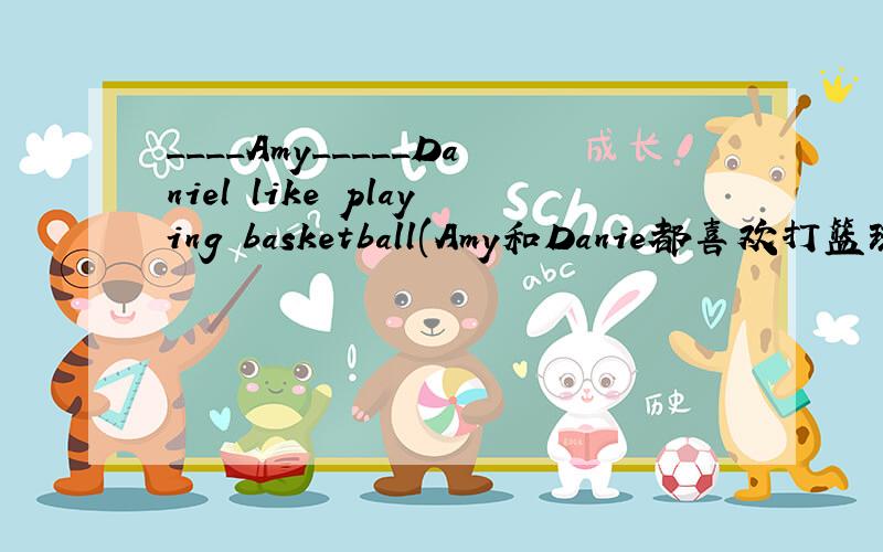 ____Amy_____Daniel like playing basketball(Amy和Danie都喜欢打篮球）