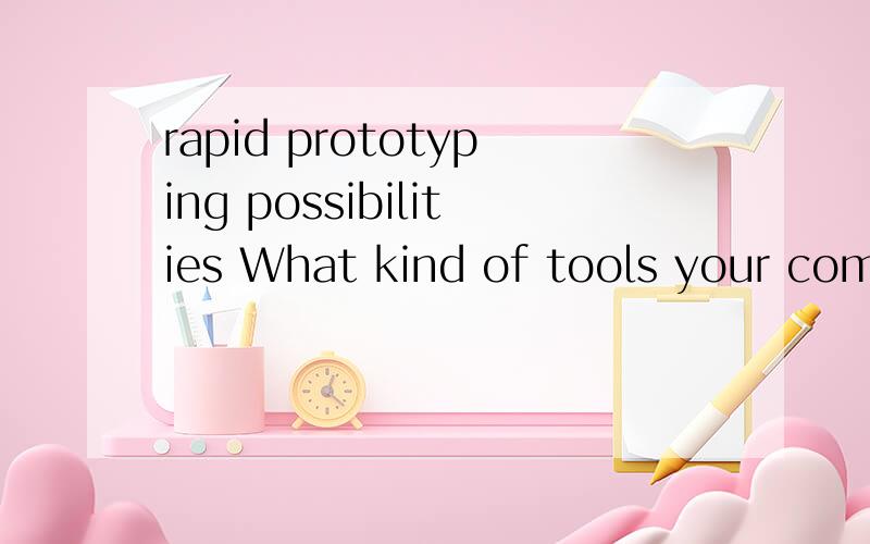 rapid prototyping possibilities What kind of tools your company use indevelopment process (including rapid prototyping possibilities,IT-programs/software,risk analysis,FMEA etc.这句话应该怎么翻译,特别是 rapid prototyping possibilities,