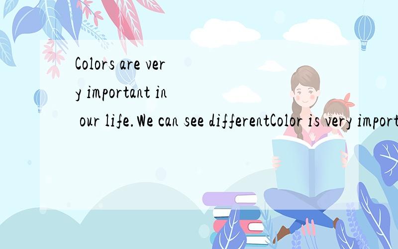 Colors are very important in our life.We can see differentColor is very important in our life．We can see different colors in different places．It has alot to do with our feelings.So colors are sometimes called hot,cold,or neutral(中性的).Red an