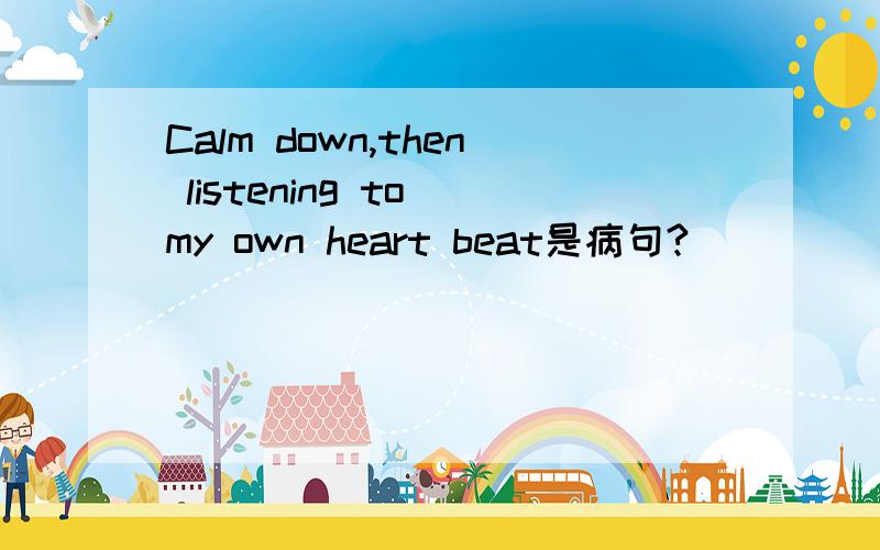 Calm down,then listening to my own heart beat是病句?