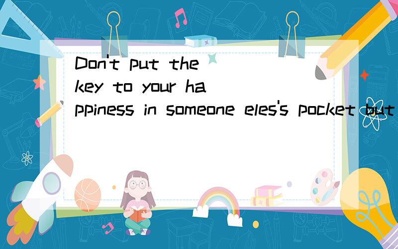 Don't put the key to your happiness in someone eles's pocket but into your own