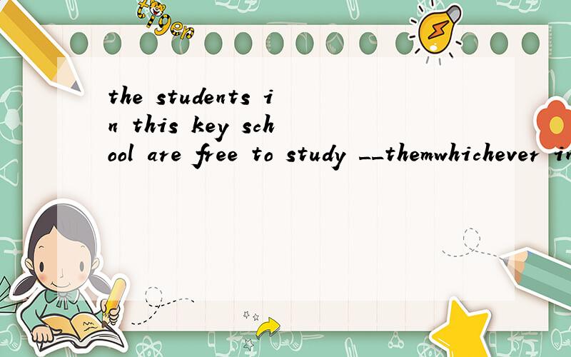 the students in this key school are free to study __themwhichever interestswhatever that intereststhatever which interestswhatever interests