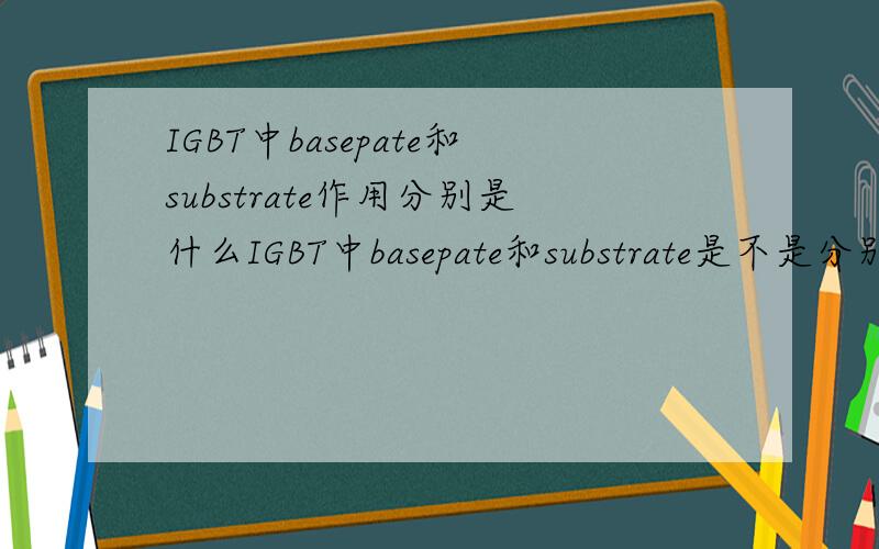 IGBT中basepate和substrate作用分别是什么IGBT中basepate和substrate是不是分别是基板和衬底,他们两个的作用分别是什么,有了基板为什么还要衬底?