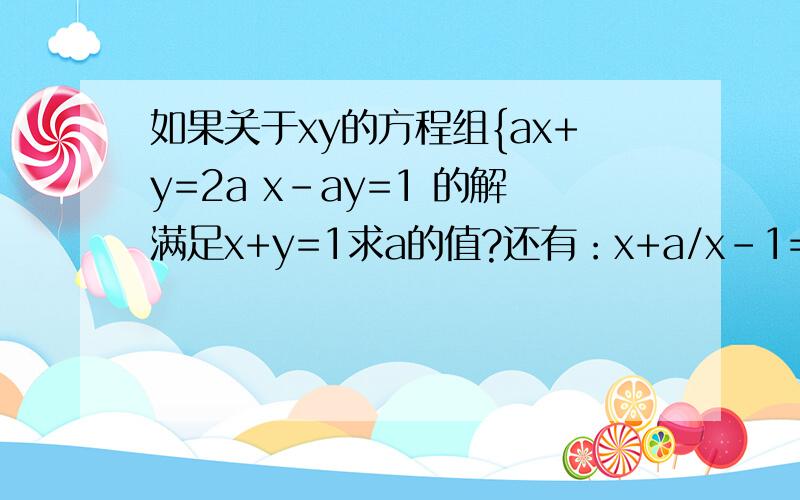 如果关于xy的方程组{ax+y=2a x-ay=1 的解满足x+y=1求a的值?还有：x+a/x-1=a是无解则a的值为?