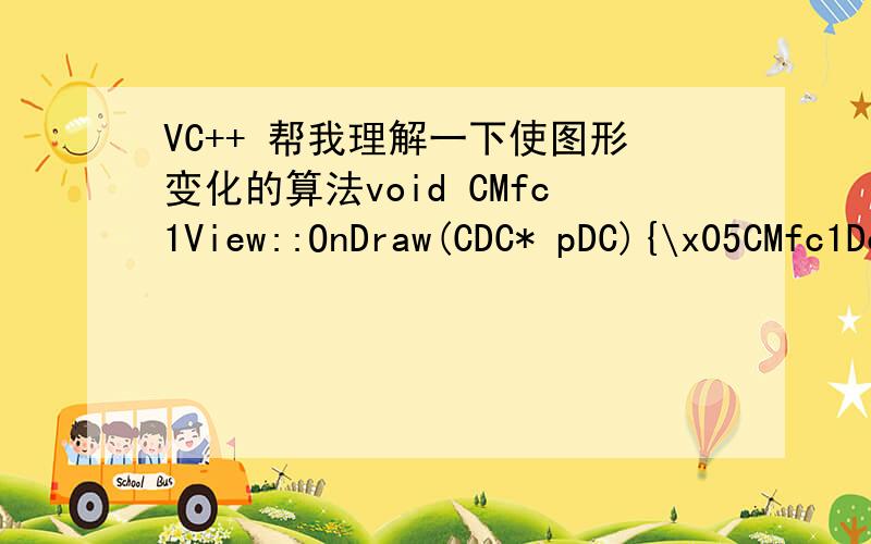 VC++ 帮我理解一下使图形变化的算法void CMfc1View::OnDraw(CDC* pDC){\x05CMfc1Doc* pDoc = GetDocument();\x05ASSERT_VALID(pDoc);\x05// TODO:add draw code for native data here\x05//清除当前图形\x05CBrush mybrush1;\x05mybrush1.CreateSol