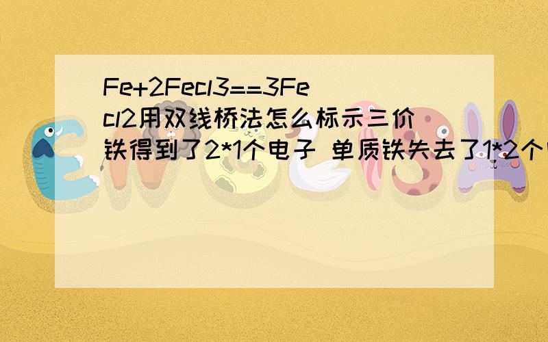 Fe+2Fecl3==3Fecl2用双线桥法怎么标示三价铁得到了2*1个电子 单质铁失去了1*2个电子why