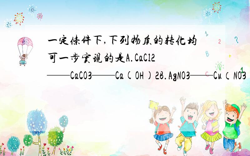 一定条件下,下列物质的转化均可一步实现的是A.CaCl2——CaCO3——Ca(OH)2B.AgNO3——Cu（NO3)2——Fe(NO3)2C.NaNO3——NaOH——Na2CO3D.Fe2O3——FeSO4——Fe(OH)3