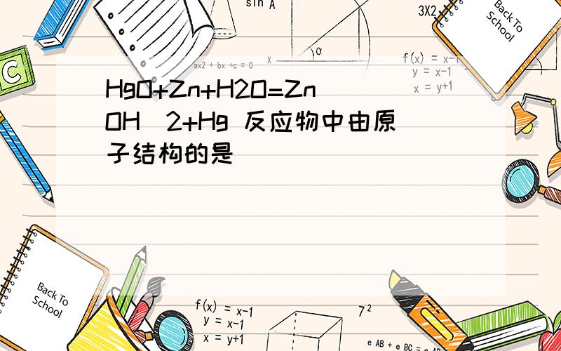 HgO+Zn+H2O=Zn(OH)2+Hg 反应物中由原子结构的是