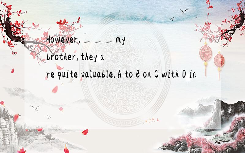 However,___my brother,they are quite valuable.A to B on C with D in