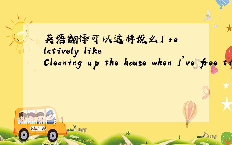 英语翻译可以这样说么I relatively like Cleaning up the house when I've free time.