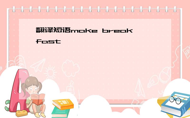 翻译短语make breakfast