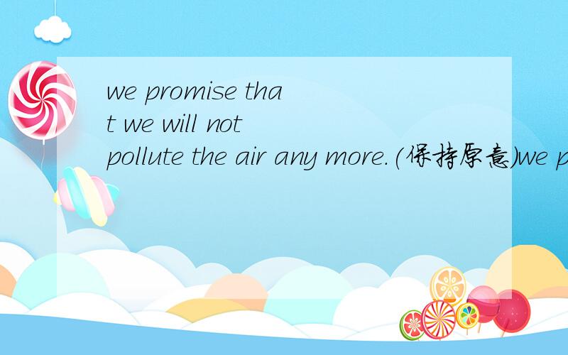 we promise that we will not pollute the air any more.(保持原意）we promise ——— ——— ———the air any more.