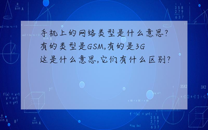 手机上的网络类型是什么意思?有的类型是GSM,有的是3G这是什么意思,它们有什么区别?