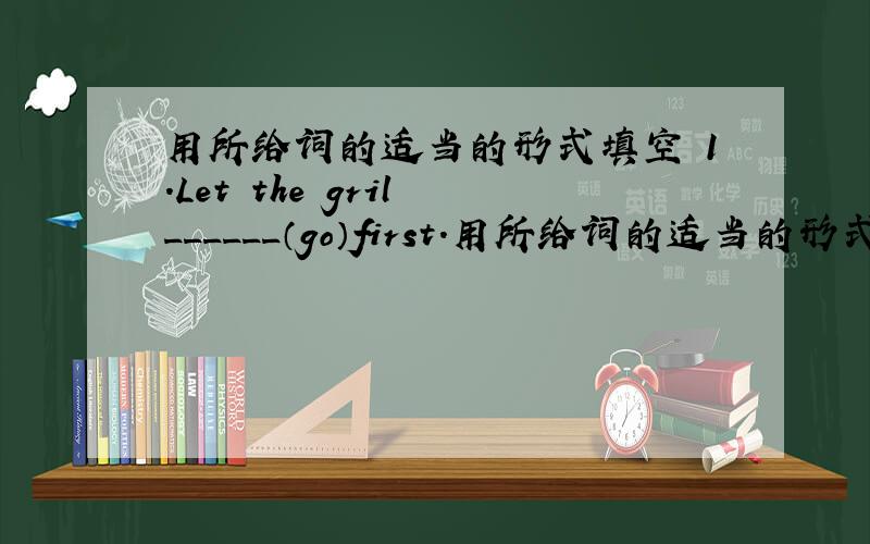 用所给词的适当的形式填空 1.Let the gril ______（go）first.用所给词的适当的形式填空1.Let the gril ( 横线 )（go）first.2.What is the（横线 ）(9)month of a year?3.The boy with his friends always ______（go）to school