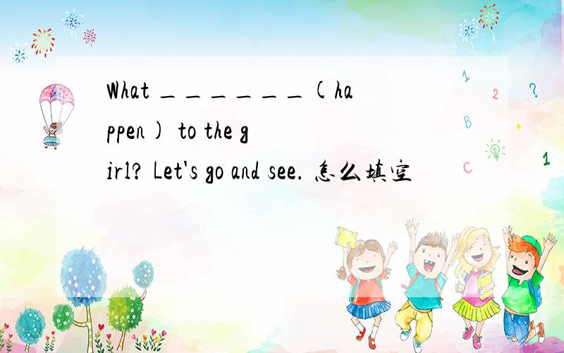 What ______(happen) to the girl? Let's go and see. 怎么填空