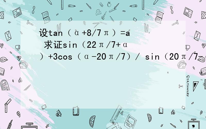 设tan（α+8/7π）=a 求证sin（22π/7+α）+3cos（α-20π/7）/ sin（20π/7-α）-cos（α+22π/7）=a+3/-a