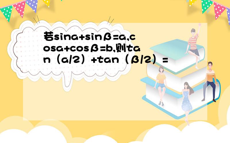 若sina+sinβ=a,cosa+cosβ=b,则tan（a/2）+tan（β/2）=