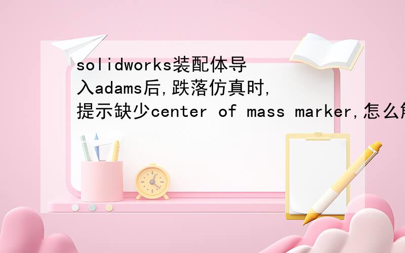 solidworks装配体导入adams后,跌落仿真时,提示缺少center of mass marker,怎么解决呢?我按照solidworks中的Ixx和Iyy以及Izz输入了数值,但是提示还是缺少质心center of mass marker,怎么办呢?