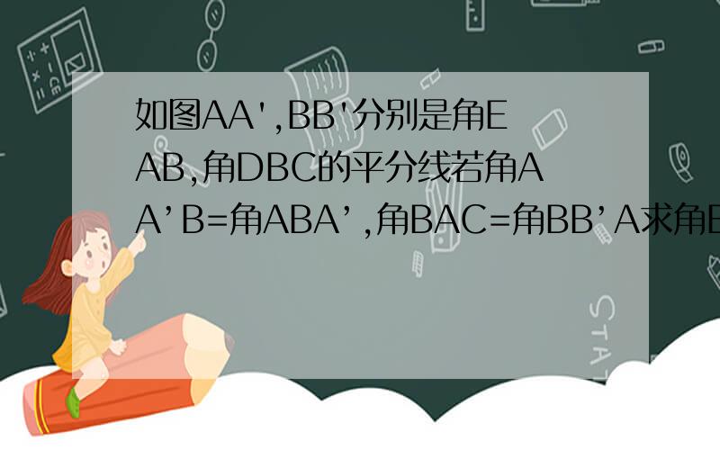 如图AA',BB'分别是角EAB,角DBC的平分线若角AA’B=角ABA’,角BAC=角BB’A求角BAC的度数如图AA',BB'分别是角EAB,角DBC的平分线若角AA‘B=角ABA’,角BAC=角BB‘A求角BAC的度数
