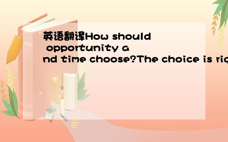 英语翻译How should opportunity and time choose?The choice is right,don't regret!Insist!麻烦各位高人帮我翻译下,我对这个一窍不通.