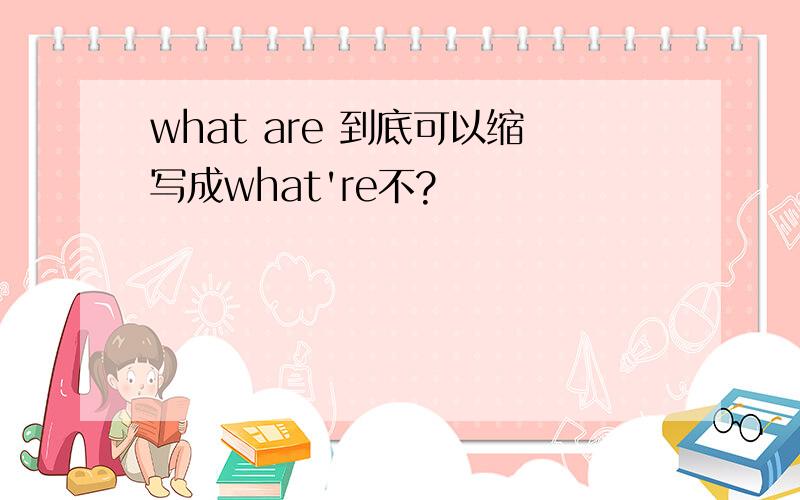 what are 到底可以缩写成what're不?