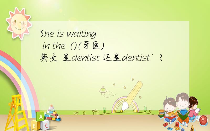 She is waiting in the （）（牙医）英文 是dentist 还是dentist’?