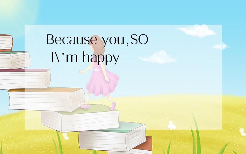 Because you,SO I\'m happy