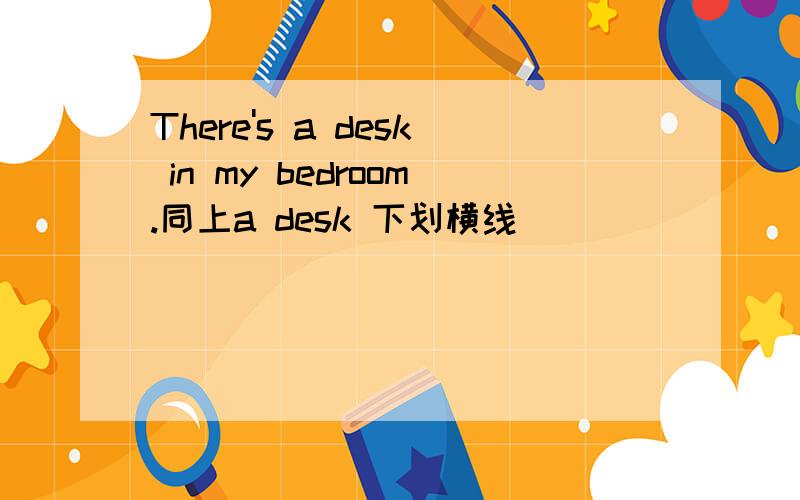 There's a desk in my bedroom.同上a desk 下划横线