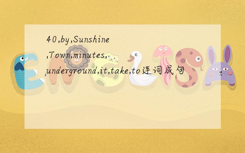 40,by,Sunshine,Town,minutes,underground,it,take,to连词成句